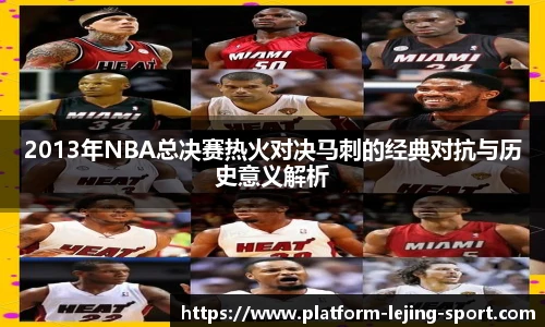 2013年NBA总决赛热火对决马刺的经典对抗与历史意义解析