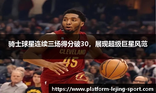 骑士球星连续三场得分破30，展现超级巨星风范