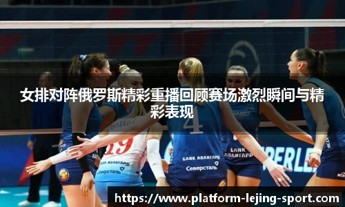 女排对阵俄罗斯精彩重播回顾赛场激烈瞬间与精彩表现