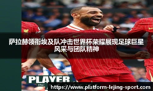 萨拉赫领衔埃及队冲击世界杯荣耀展现足球巨星风采与团队精神