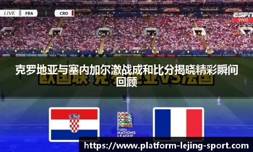 克罗地亚与塞内加尔激战成和比分揭晓精彩瞬间回顾