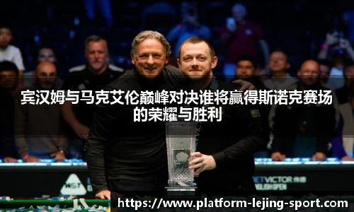 宾汉姆与马克艾伦巅峰对决谁将赢得斯诺克赛场的荣耀与胜利