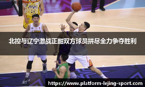 北控与辽宁激战正酣双方球员拼尽全力争夺胜利