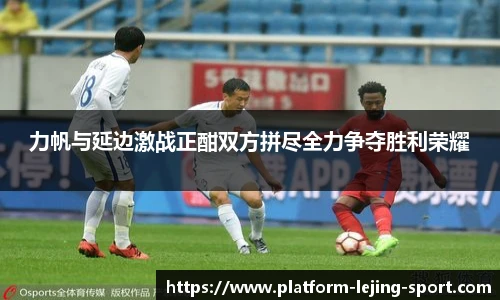 力帆与延边激战正酣双方拼尽全力争夺胜利荣耀