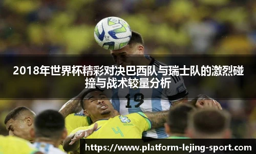2018年世界杯精彩对决巴西队与瑞士队的激烈碰撞与战术较量分析