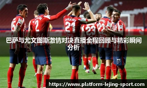 巴萨与尤文图斯激情对决直播全程回顾与精彩瞬间分析