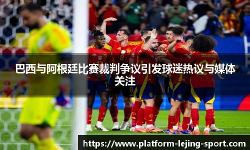 巴西与阿根廷比赛裁判争议引发球迷热议与媒体关注